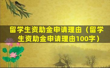 留学生资助金申请理由（留学生资助金申请理由100字）