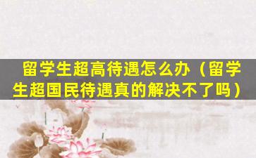 留学生超高待遇怎么办（留学生超国民待遇真的解决不了吗）