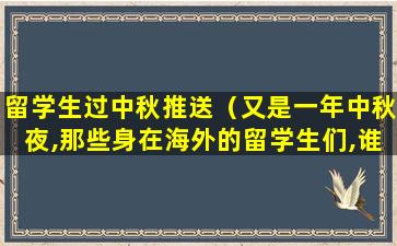 留学生过中秋推送（又是一年中秋夜,那些身在海外的留学生们,谁不更加思念）