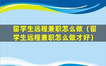 留学生远程兼职怎么做（留学生远程兼职怎么做才好）