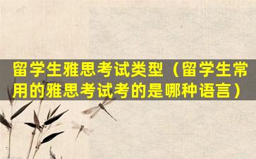 留学生雅思考试类型（留学生常用的雅思考试考的是哪种语言）