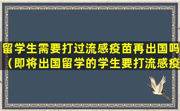 留学生需要打过流感疫苗再出国吗（即将出国留学的学生要打流感疫苗吗）