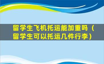 留学生飞机托运能加重吗（留学生可以托运几件行李）