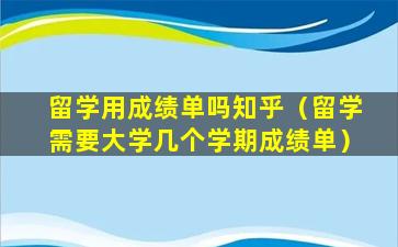 留学用成绩单吗知乎（留学需要大学几个学期成绩单）
