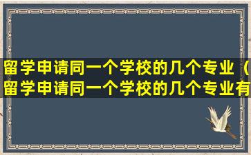 留学申请同一个学校的几个专业（留学申请同一个学校的几个专业有影响吗）