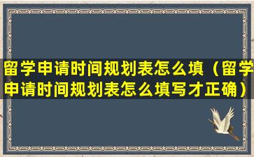 留学申请时间规划表怎么填（留学申请时间规划表怎么填写才正确）