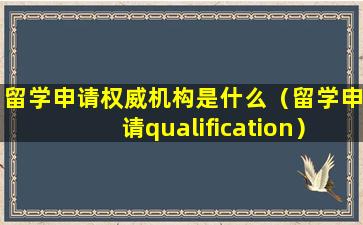 留学申请权威机构是什么（留学申请qualification）