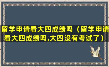 留学申请看大四成绩吗（留学申请看大四成绩吗,大四没有考试了）