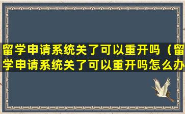 留学申请系统关了可以重开吗（留学申请系统关了可以重开吗怎么办）