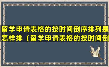 留学申请表格的按时间倒序排列是怎样排（留学申请表格的按时间倒序排列是怎样排）