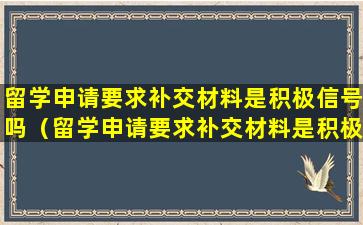 留学申请要求补交材料是积极信号吗（留学申请要求补交材料是积极信号吗知乎）