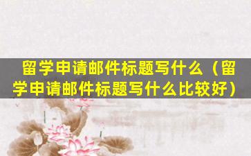 留学申请邮件标题写什么（留学申请邮件标题写什么比较好）