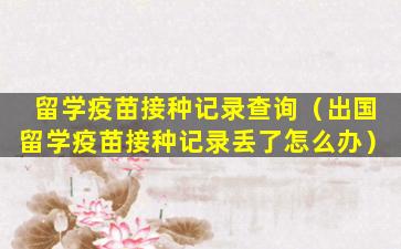 留学疫苗接种记录查询（出国留学疫苗接种记录丢了怎么办）
