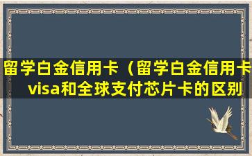 留学白金信用卡（留学白金信用卡visa和全球支付芯片卡的区别）