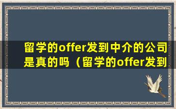 留学的offer发到中介的公司是真的吗（留学的offer发到中介的公司是真的吗安全吗）