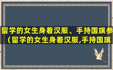 留学的女生身着汉服、手持国旗参（留学的女生身着汉服,手持国旗参加比赛）
