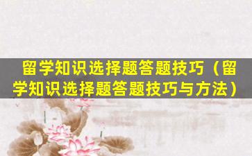 留学知识选择题答题技巧（留学知识选择题答题技巧与方法）