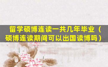 留学硕博连读一共几年毕业（硕博连读期间可以出国读博吗）