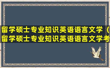 留学硕士专业知识英语语言文学（留学硕士专业知识英语语言文学考什么）