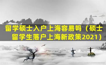 留学硕士入户上海容易吗（硕士留学生落户上海新政策2021）