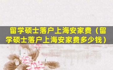 留学硕士落户上海安家费（留学硕士落户上海安家费多少钱）