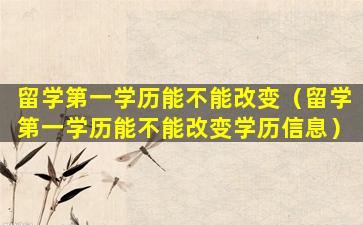 留学第一学历能不能改变（留学第一学历能不能改变学历信息）