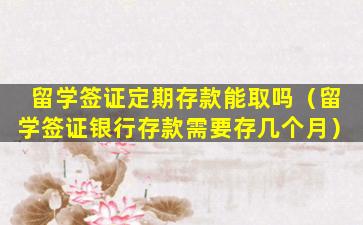 留学签证定期存款能取吗（留学签证银行存款需要存几个月）