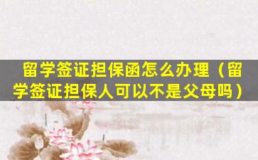 留学签证担保函怎么办理（留学签证担保人可以不是父母吗）