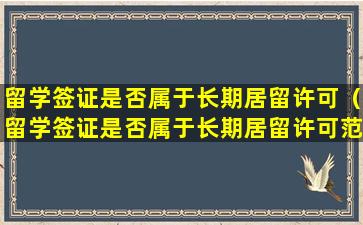 留学签证是否属于长期居留许可（留学签证是否属于长期居留许可范围）