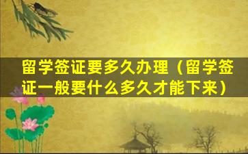 留学签证要多久办理（留学签证一般要什么多久才能下来）