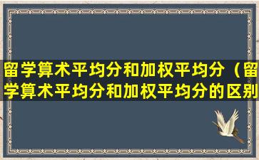 留学算术平均分和加权平均分（留学算术平均分和加权平均分的区别）