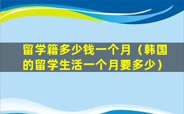 留学籍多少钱一个月（韩国的留学生活一个月要多少）