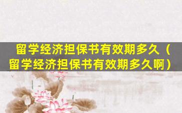 留学经济担保书有效期多久（留学经济担保书有效期多久啊）