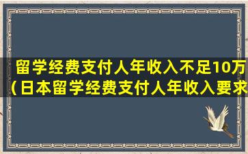 留学经费支付人年收入不足10万（日本留学经费支付人年收入要求）
