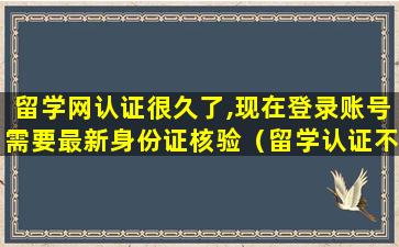 留学网认证很久了,现在登录账号需要最新身份证核验（留学认证不了是不是就没用了）