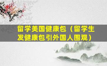 留学美国健康包（留学生发健康包引外国人围观）