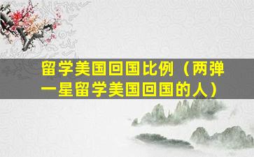 留学美国回国比例（两弹一星留学美国回国的人）
