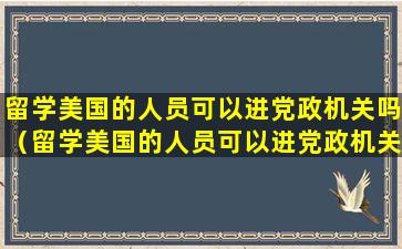 留学美国的人员可以进党政机关吗（留学美国的人员可以进党政机关吗知乎）