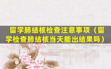 留学肺结核检查注意事项（留学检查肺结核当天能出结果吗）
