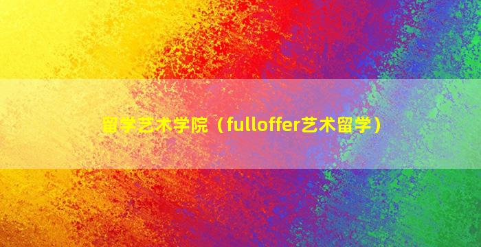 留学艺术学院（fulloffer艺术留学）