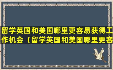 留学英国和美国哪里更容易获得工作机会（留学英国和美国哪里更容易获得工作机会和威胁）