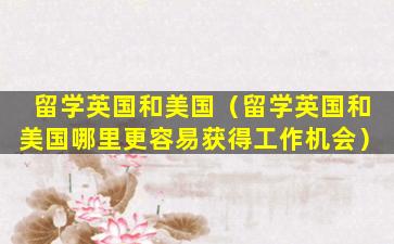留学英国和美国（留学英国和美国哪里更容易获得工作机会）