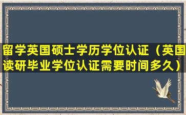 留学英国硕士学历学位认证（英国读研毕业学位认证需要时间多久）