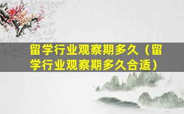 留学行业观察期多久（留学行业观察期多久合适）