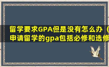 留学要求GPA但是没有怎么办（申请留学的gpa包括必修和选修吗）