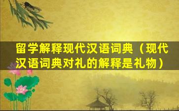 留学解释现代汉语词典（现代汉语词典对礼的解释是礼物）