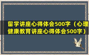 留学讲座心得体会500字（心理健康教育讲座心得体会500字）