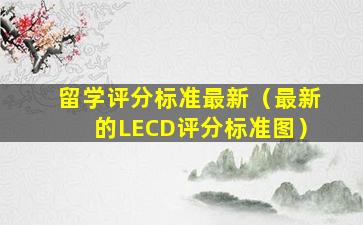 留学评分标准最新（最新的LECD评分标准图）