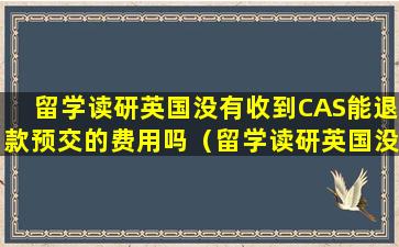 留学读研英国没有收到CAS能退款预交的费用吗（留学读研英国没有收到cas能退款预交的费用吗）