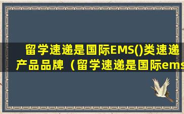 留学速递是国际EMS()类速递产品品牌（留学速递是国际ems()类速递产品品牌）
